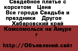 Свадебное платье с корсетом › Цена ­ 5 000 - Все города Свадьба и праздники » Другое   . Хабаровский край,Комсомольск-на-Амуре г.